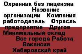 Охранник без лицензии. 2/2 › Название организации ­ Компания-работодатель › Отрасль предприятия ­ Другое › Минимальный оклад ­ 15 000 - Все города Работа » Вакансии   . Хабаровский край,Хабаровск г.